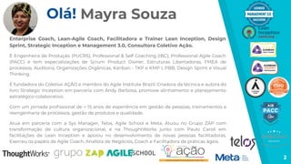 Olá! Mayra Souza
Enterprise Coach, Lean-Agile Coach, Facilitadora e Trainer Lean Inception, Design
Sprint, Strategic Inception e Management 3.0, Consultora Coletivo Ação.
É Engenheira de Produção (PUCRS), Professional & Self Coaching (IBC), Professional Agile Coach
(PACC) e tem especializações de Scrum Product Owner, Estruturas Libertadoras, FMEA de
processos, Auditoria, Organizações Orgânicas, Kanban - TKP e KMP I, PBB, Design Sprint e Visual
Thinking.
É fundadora do Coletivo AÇÃO e membro do Agile Institute Brazil. Criadora da técnica e autora do
livro Strategic Inception em parceria com Andy Barbosa, promove alinhamento e planejamento
estratégico colaborativo.
Com um jornada proﬁssional de + 15 anos de experiência em gestão de pessoas, treinamentos e
reengenharia de processos, gestão de produtos e qualidade.
Atua em parceria com a Sys Manager, Telos, Agile School e Meta. Atuou no Grupo ZAP com
transformação de cultura organizacional, e na ThoughtWorks junto com Paulo Caroli em
facilitações de Lean Inception e apoiou no desenvolvimento de novas pessoas facilitadoras.
Exerceu os papéis de Agile Coach, Analista de Negócios, Coach e Facilitadora de práticas ágeis.
2
 
