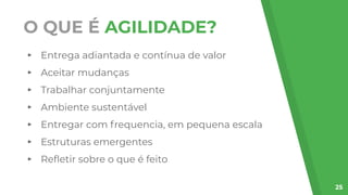 O QUE É AGILIDADE?
▸ Entrega adiantada e contínua de valor
▸ Aceitar mudanças
▸ Trabalhar conjuntamente
▸ Ambiente sustentável
▸ Entregar com frequencia, em pequena escala
▸ Estruturas emergentes
▸ Reﬂetir sobre o que é feito
25
 