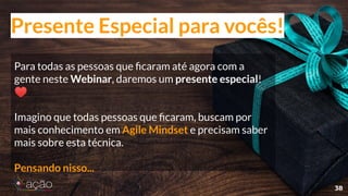 Para todas as pessoas que ﬁcaram até agora com a
gente neste Webinar, daremos um presente especial!
♥
Imagino que todas pessoas que ﬁcaram, buscam por
mais conhecimento em Agile Mindset e precisam saber
mais sobre esta técnica.
Pensando nisso...
38
Presente Especial para vocês!
 