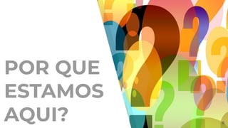 POR QUE
ESTAMOS
AQUI? 6
 