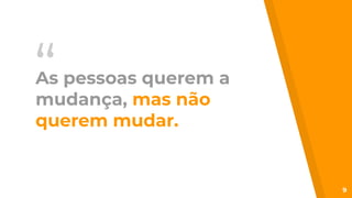 “As pessoas querem a
mudança, mas não
querem mudar.
9
 