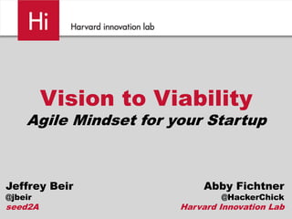 Vision to Viability
Agile Mindset for your Startup
Abby Fichtner
@HackerChick
Harvard Innovation Lab
Jeffrey Beir
@jbeir
seed2A
 