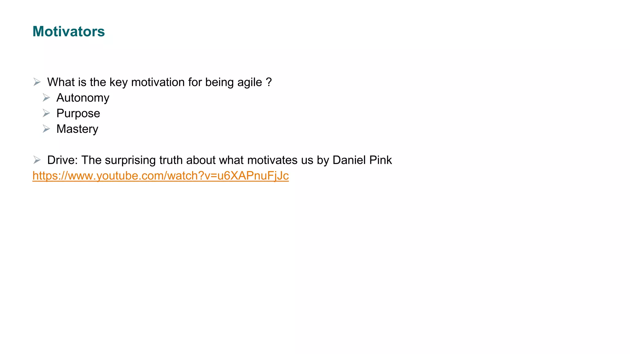 Motivators
 What is the key motivation for being agile ?
 Autonomy
 Purpose
 Mastery
 Drive: The surprising truth about what motivates us by Daniel Pink
https://www.youtube.com/watch?v=u6XAPnuFjJc
 