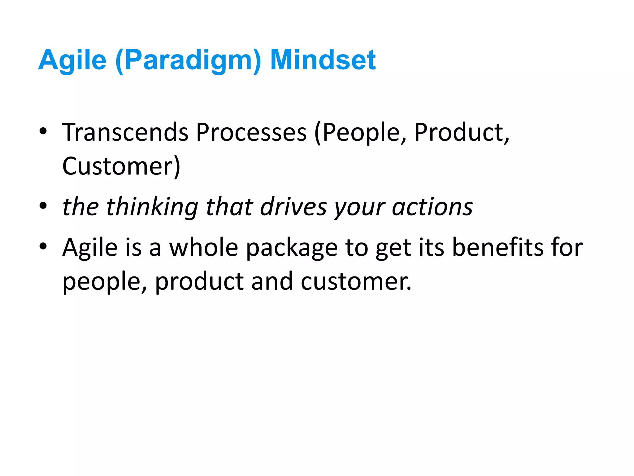 Agile (Paradigm) Mindset
• Transcends Processes (People, Product,
Customer)
• the thinking that drives your actions
• Agile is a whole package to get its benefits for
people, product and customer.
 