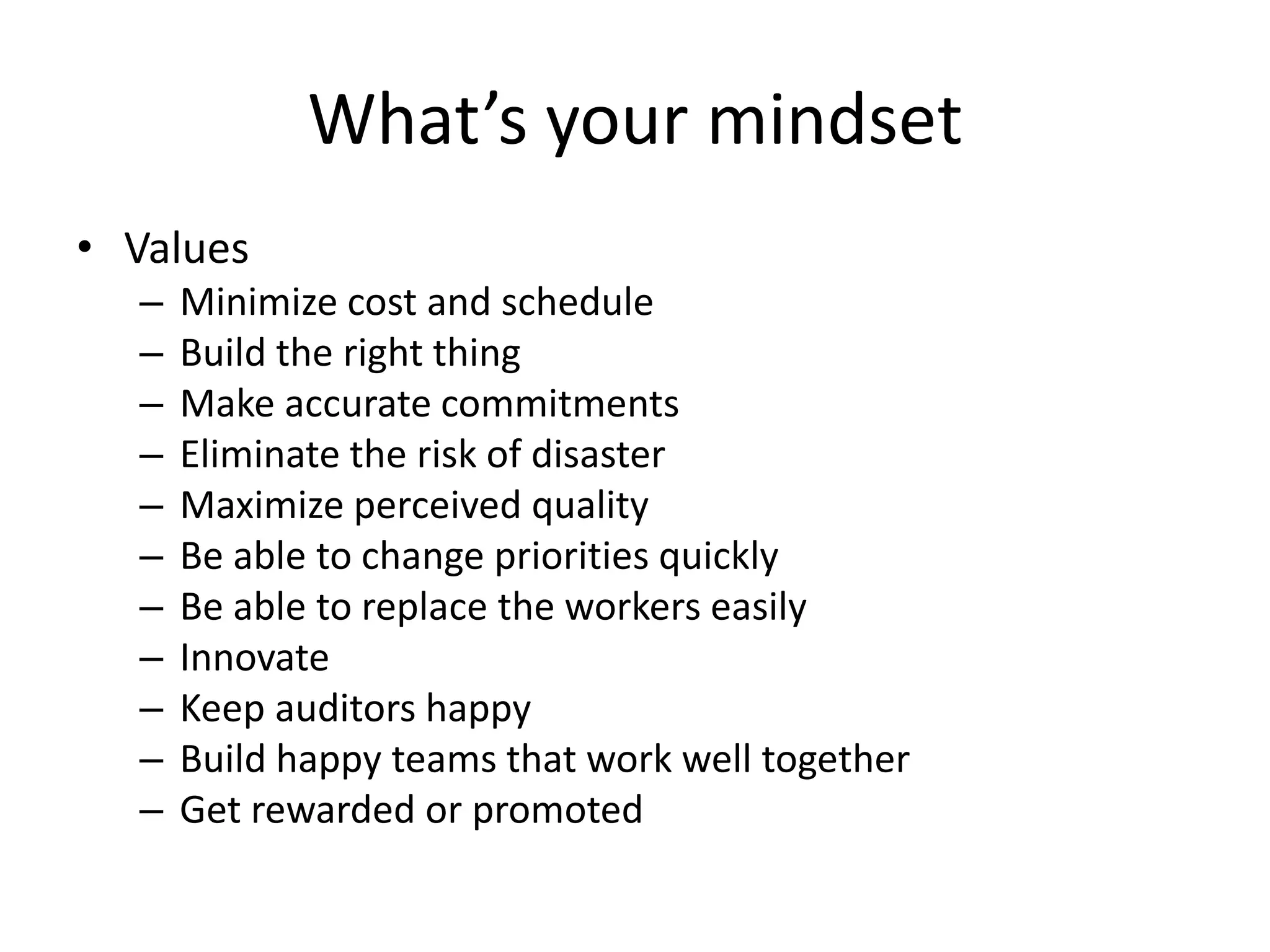 What’s your mindset
• Values
– Minimize cost and schedule
– Build the right thing
– Make accurate commitments
– Eliminate the risk of disaster
– Maximize perceived quality
– Be able to change priorities quickly
– Be able to replace the workers easily
– Innovate
– Keep auditors happy
– Build happy teams that work well together
– Get rewarded or promoted
 