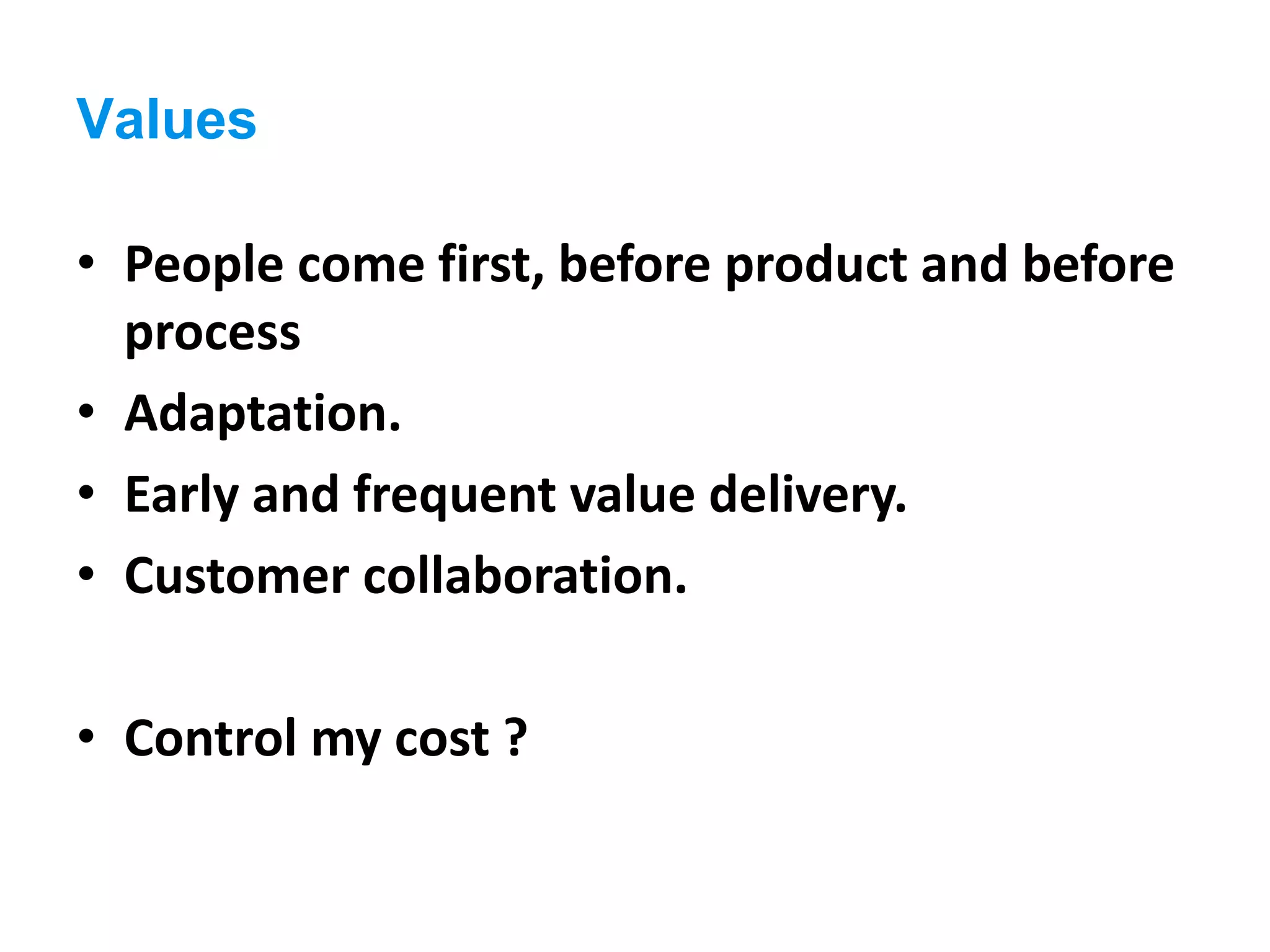 Values
• People come first, before product and before
process
• Adaptation.
• Early and frequent value delivery.
• Customer collaboration.
• Control my cost ?
 