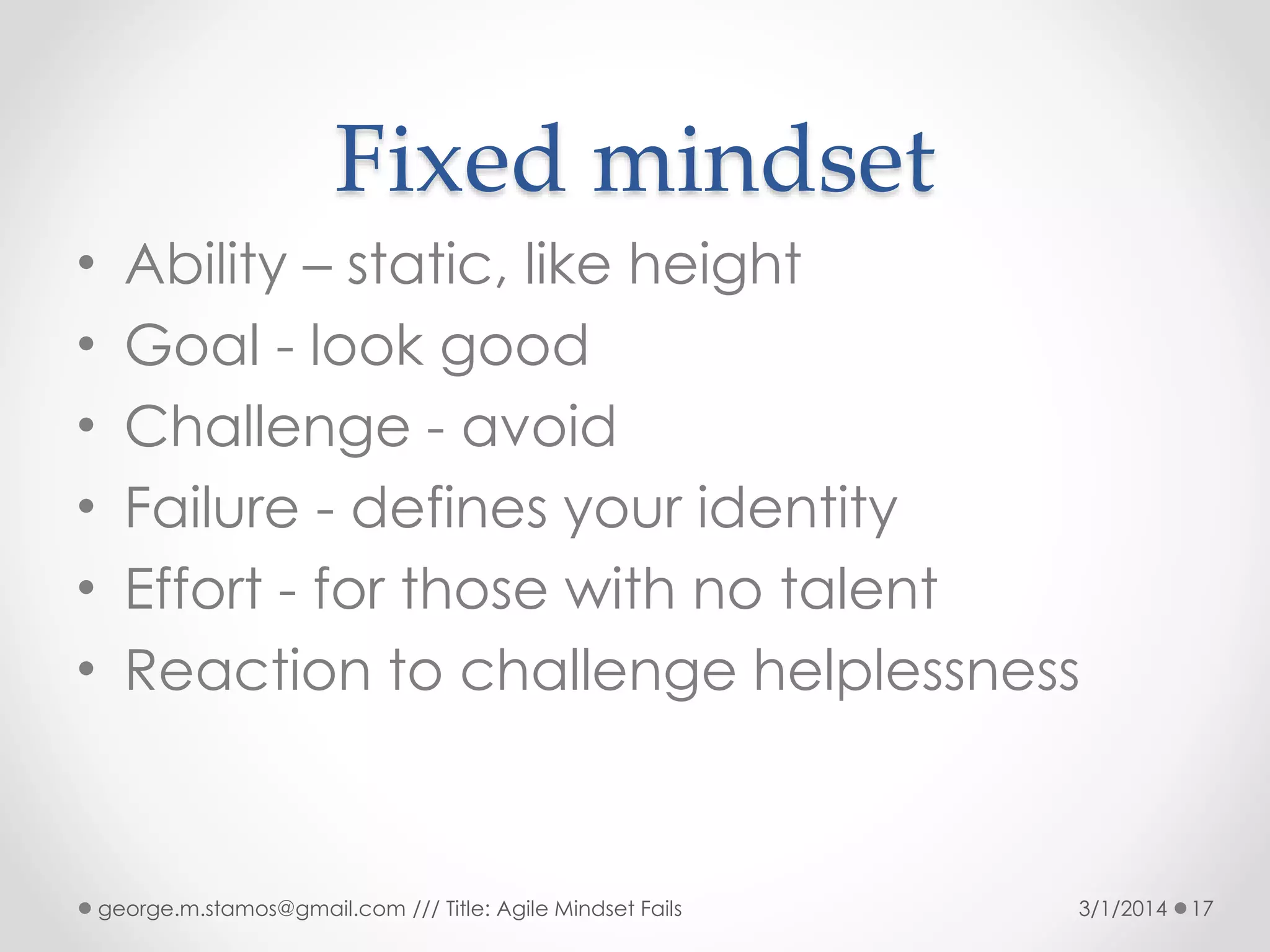 Fixed mindset
•
•
•
•
•
•

Ability – static, like height
Goal - look good
Challenge - avoid
Failure - defines your identity
Effort - for those with no talent
Reaction to challenge helplessness

george.m.stamos@gmail.com /// Title: Agile Mindset Fails

3/1/2014

17

 