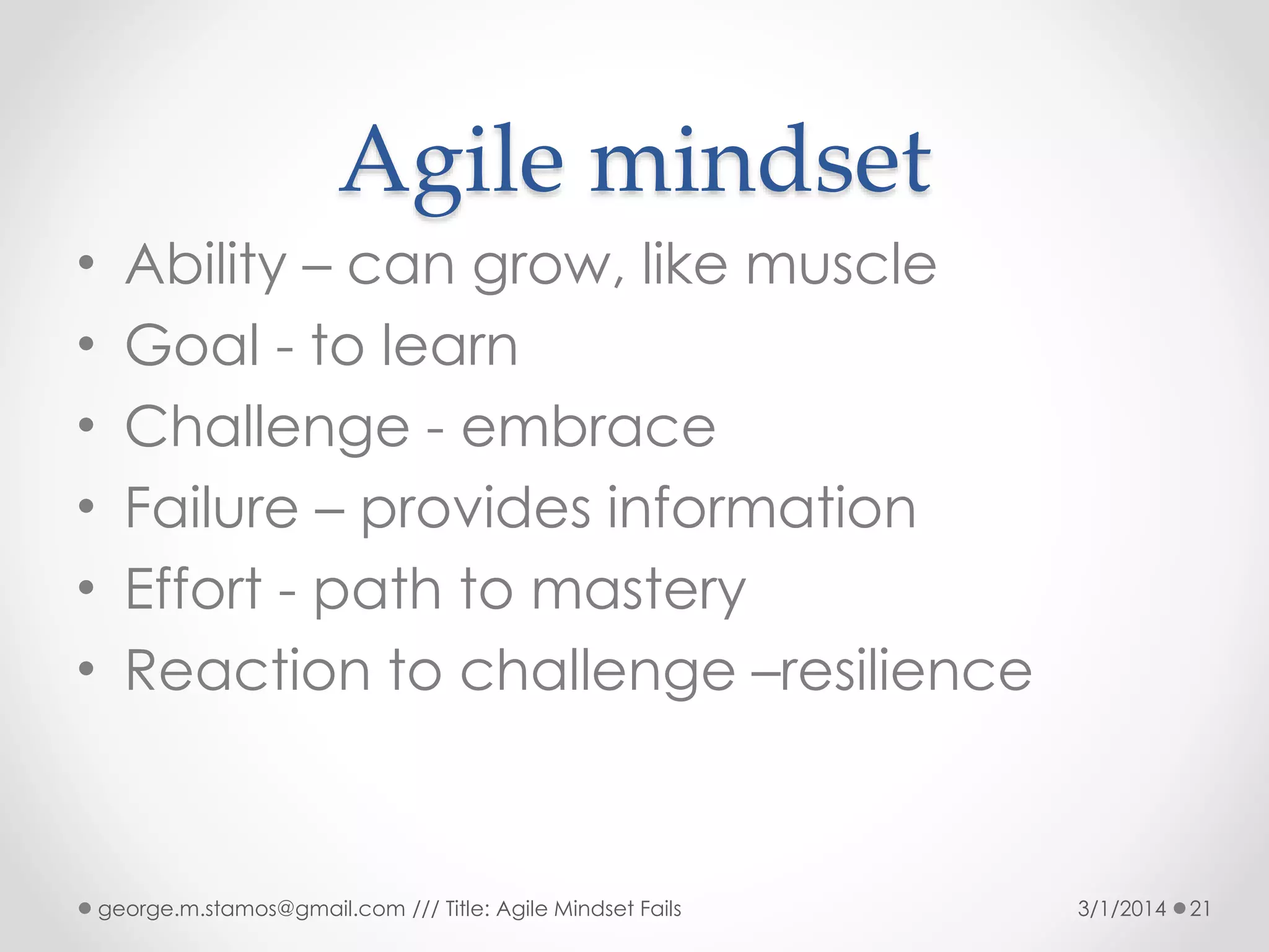 Agile mindset
•
•
•
•
•
•

Ability – can grow, like muscle
Goal - to learn
Challenge - embrace
Failure – provides information
Effort - path to mastery
Reaction to challenge –resilience

george.m.stamos@gmail.com /// Title: Agile Mindset Fails

3/1/2014

21

 