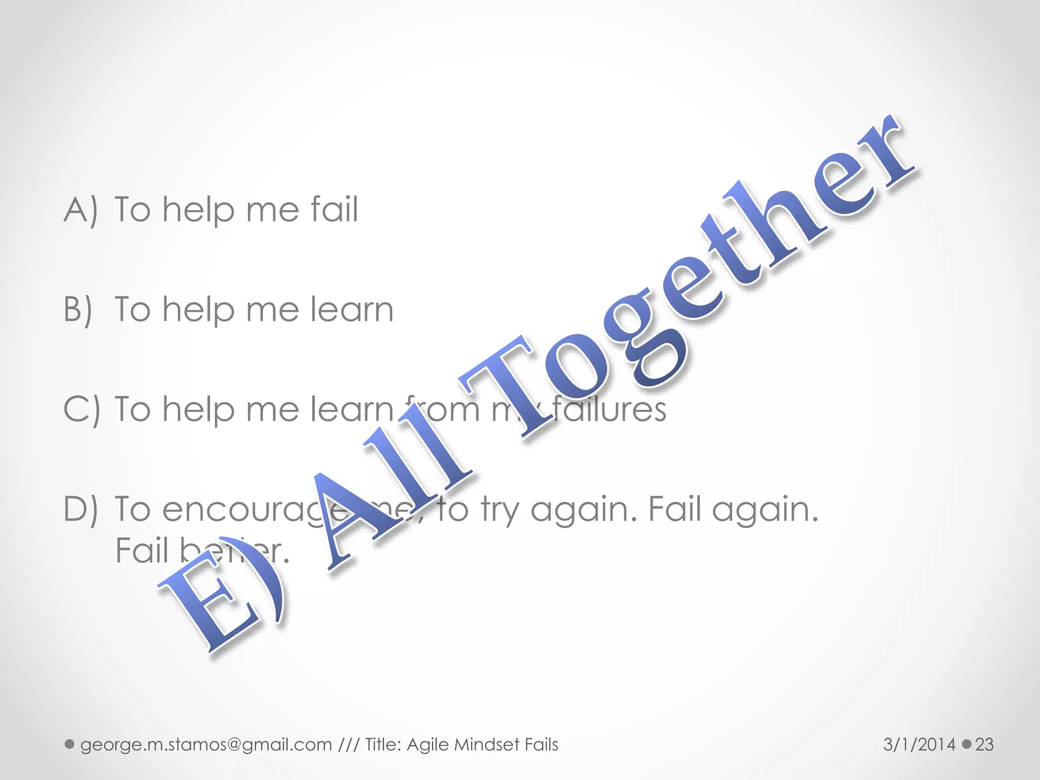 A) To help me fail
B) To help me learn

C) To help me learn from my failures
D) To encourage me, to try again. Fail again.
Fail better.

george.m.stamos@gmail.com /// Title: Agile Mindset Fails

3/1/2014

23

 
