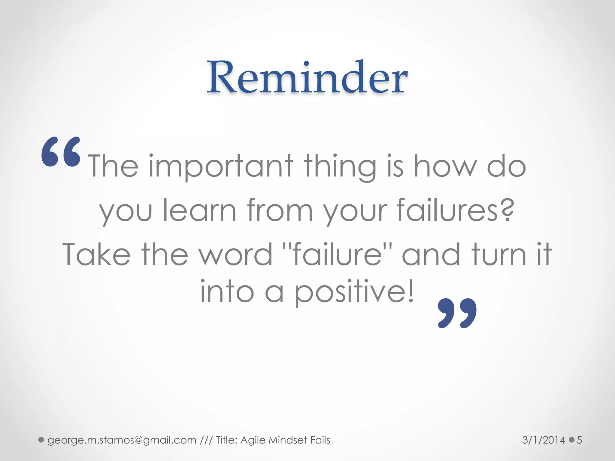 Reminder

“

The important thing is how do
you learn from your failures?
Take the word "failure" and turn it
into a positive!

”

george.m.stamos@gmail.com /// Title: Agile Mindset Fails

3/1/2014

5

 
