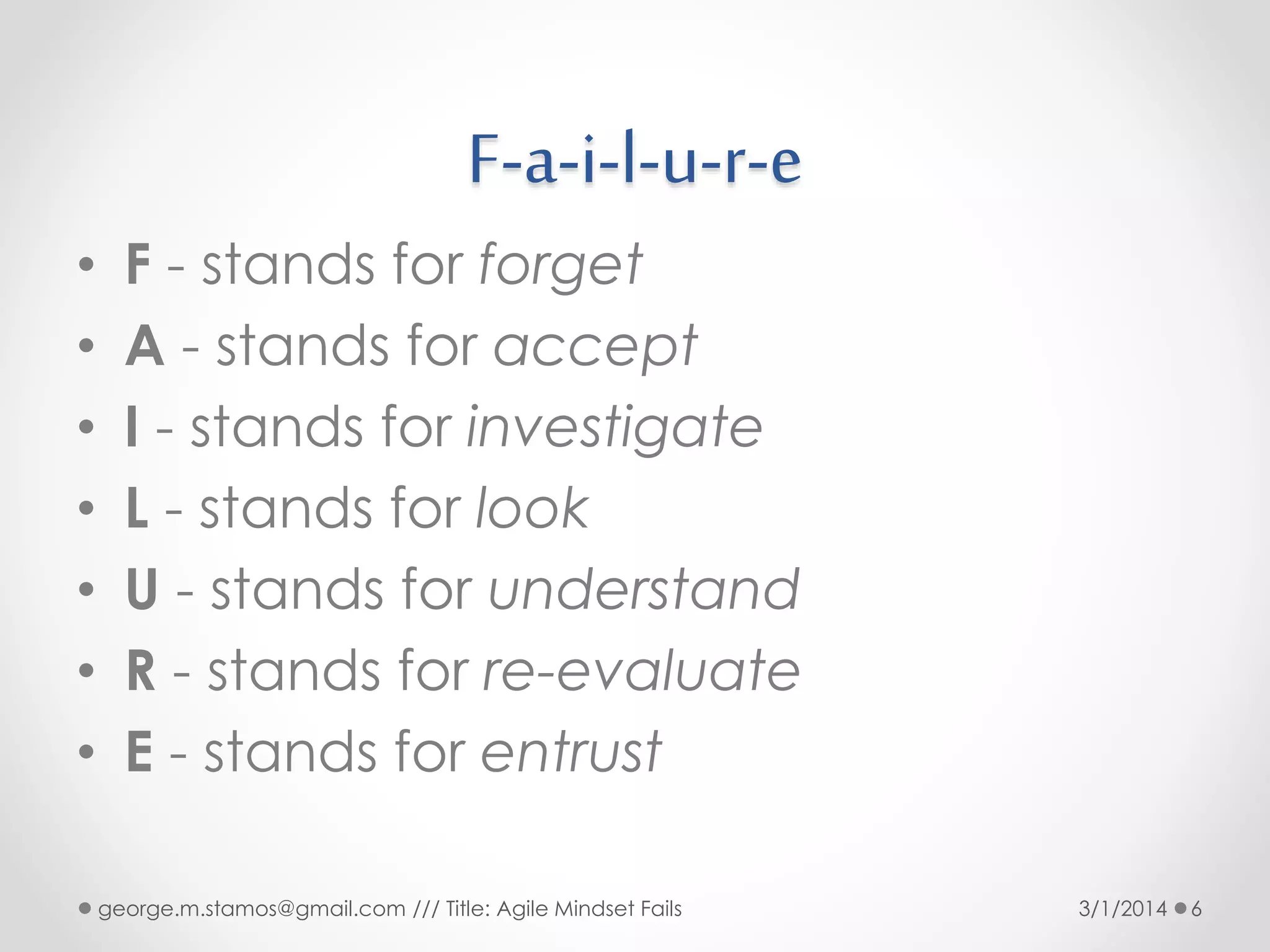 F-a-i-l-u-r-e
•
•
•
•
•
•
•

F - stands for forget
A - stands for accept
I - stands for investigate
L - stands for look
U - stands for understand
R - stands for re-evaluate
E - stands for entrust
george.m.stamos@gmail.com /// Title: Agile Mindset Fails

3/1/2014

6

 