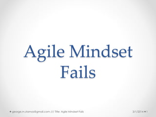 Agile Mindset
Fails
george.m.stamos@gmail.com /// Title: Agile Mindset Fails

3/1/2014

1

 
