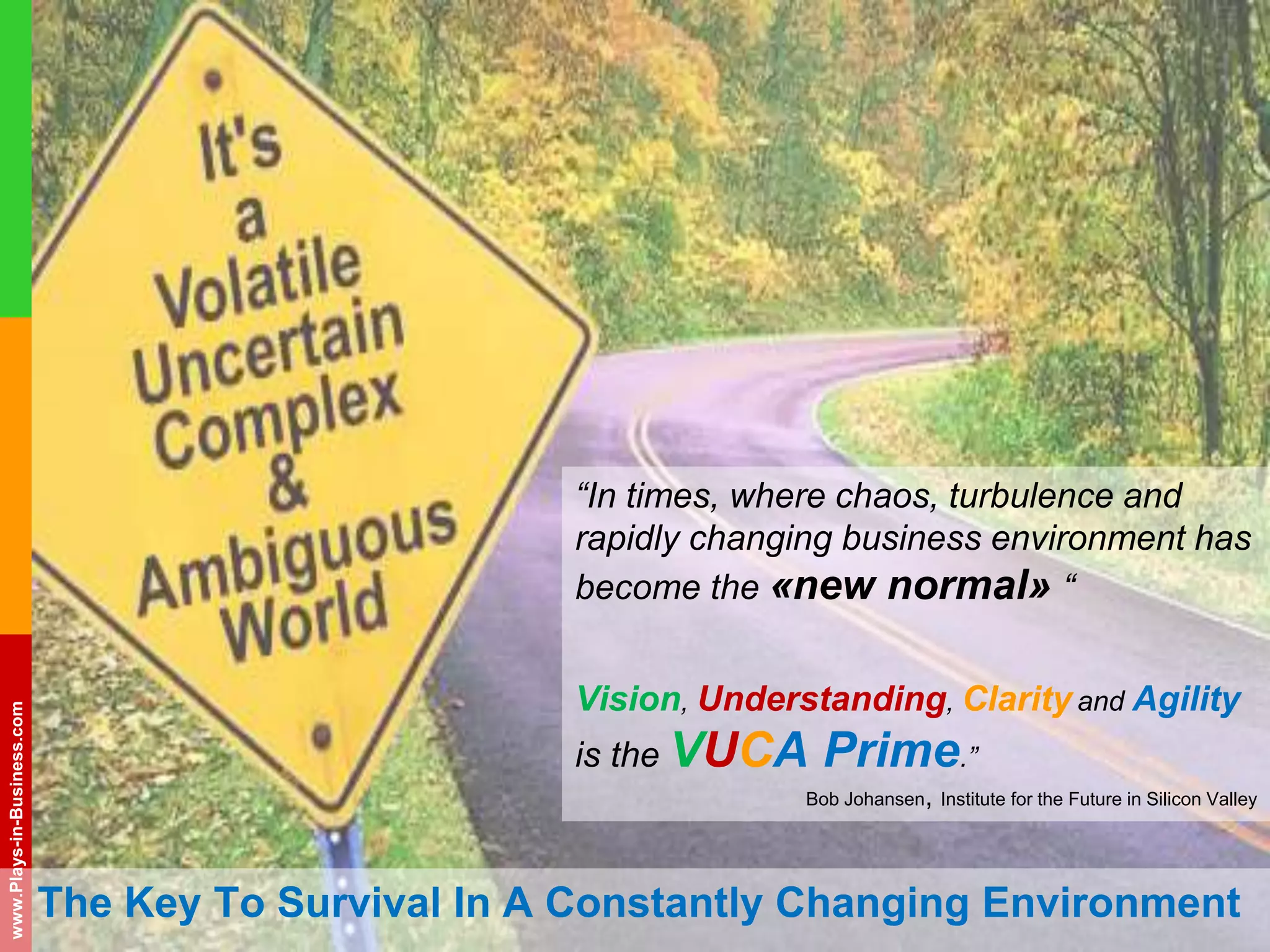 www.plays-in-business.com
www.Plays-in-Business.com
The Key To Survival In A Constantly Changing Environment
“In times, where chaos, turbulence and
rapidly changing business environment has
become the «new normal» “
Vision, Understanding, Clarity and Agility
is the VUCA Prime.”
Bob Johansen, Institute for the Future in Silicon Valley
 