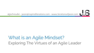 @jjschreuder • jason@inspirediterations.com • www.iterationsofjason.com
What is an Agile Mindset?
Exploring The Virtues of an Agile Leader
 