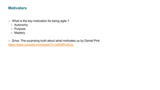Motivators
 What is the key motivation for being agile ?
 Autonomy
 Purpose
 Mastery
 Drive: The surprising truth about what motivates us by Daniel Pink
https://www.youtube.com/watch?v=u6XAPnuFjJc
 