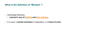 What is the definition of ‘Mindset’ ?
 Cambridge Dictionary
 a person's way of thinking and their opinions
 In a word, a mental inclination or disposition, or a frame of mind.
 