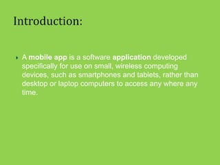 ? A mobile app is a software application developed
specifically for use on small, wireless computing
devices, such as smartphones and tablets, rather than
desktop or laptop computers to access any where any
time.
 