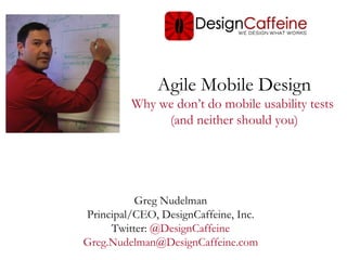 Agile Mobile Design
         Why we don’t do mobile usability tests
              (and neither should you)




          Greg Nudelman
Principal/CEO, DesignCaffeine, Inc.
     Twitter: @DesignCaffeine
Greg.Nudelman@DesignCaffeine.com
 