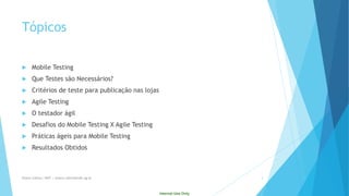 Internal Use Only 
Tópicos 
Mobile Testing 
QueTestes sãoNecessários? 
Critériosde teste para publicaçãonaslojas 
Agile Testing 
O testadorágil 
Desafiosdo Mobile Testing X Agile Testing 
Práticaságeispara Mobile Testing 
ResultadosObtidos 
Eliane Collins| INdT | eliane.collins@indt.og.br 3 
 