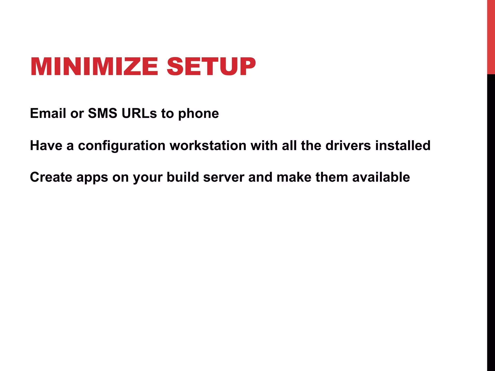MINIMIZE SETUP 
Email or SMS URLs to phone 
Have a configuration workstation with all the drivers installed 
Create apps on your build server and make them available 
 