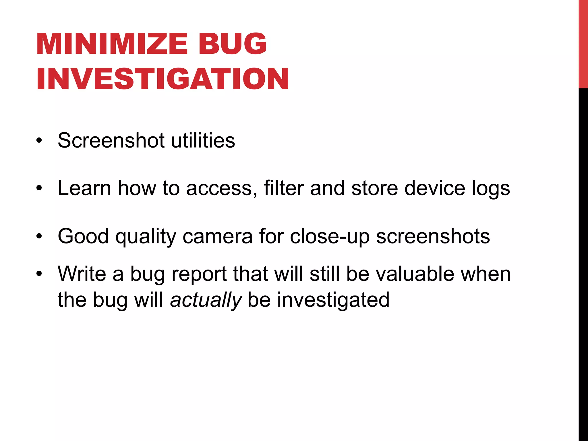 MINIMIZE BUG 
INVESTIGATION 
• Screenshot utilities 
• Learn how to access, filter and store device logs 
• Good quality camera for close-up screenshots 
• Write a bug report that will still be valuable when 
the bug will actually be investigated 
 