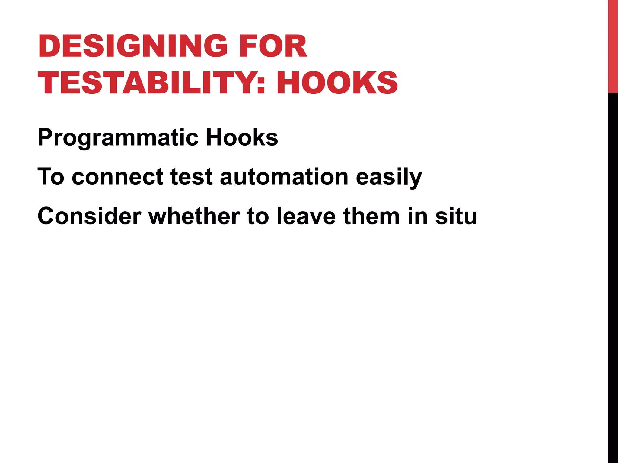 DESIGNING FOR 
TESTABILITY: HOOKS 
Programmatic Hooks 
To connect test automation easily 
Consider whether to leave them in situ 
 
