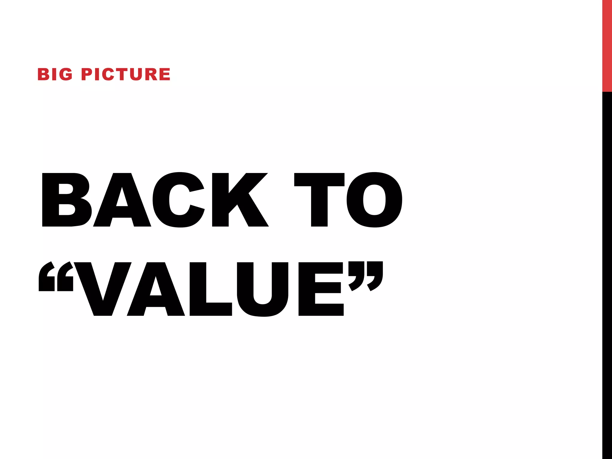 BIG PICTURE 
BACK TO 
“VALUE” 
 
