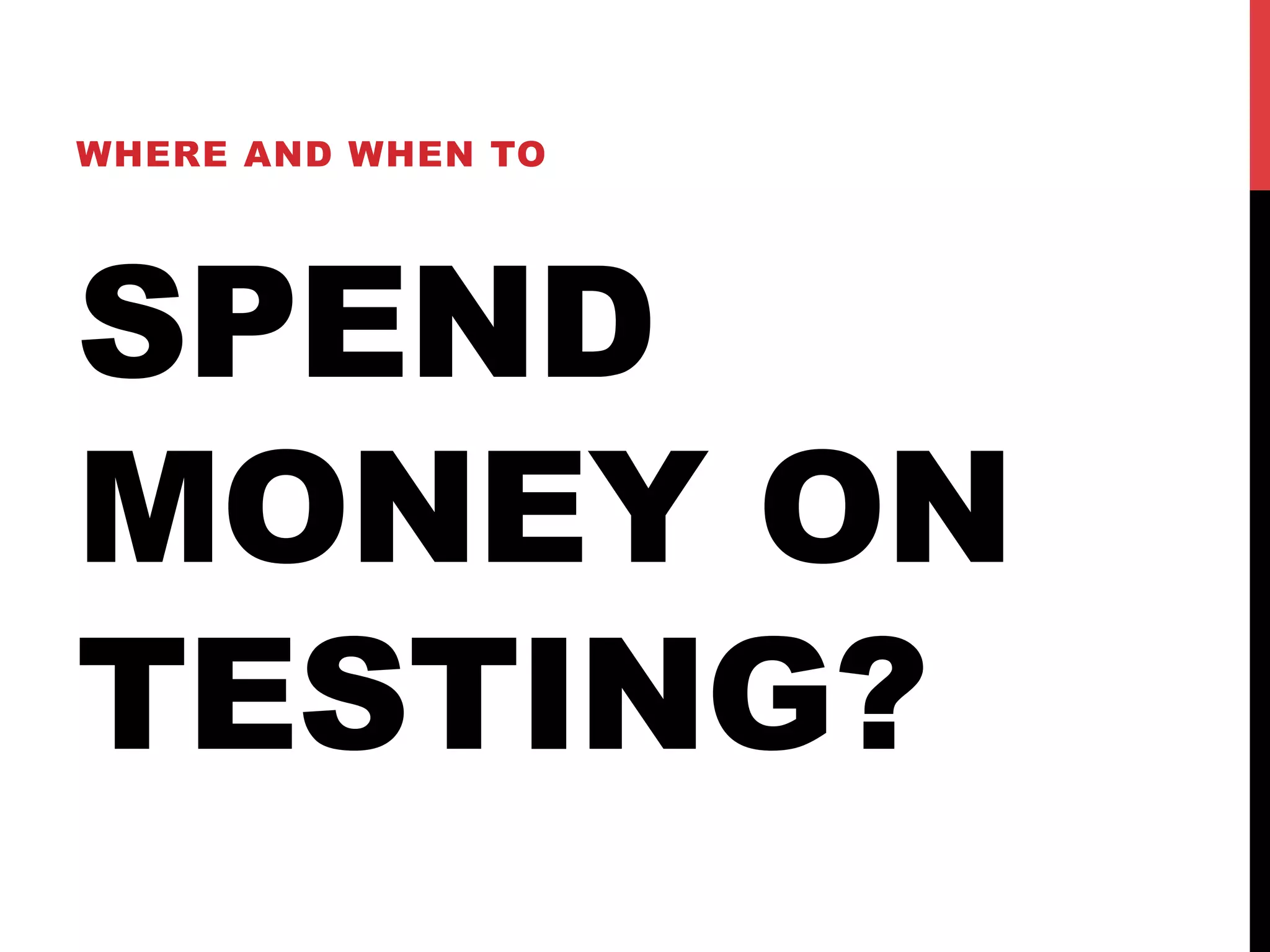 WHERE AND WHEN TO 
SPEND 
MONEY ON 
TESTING? 
 