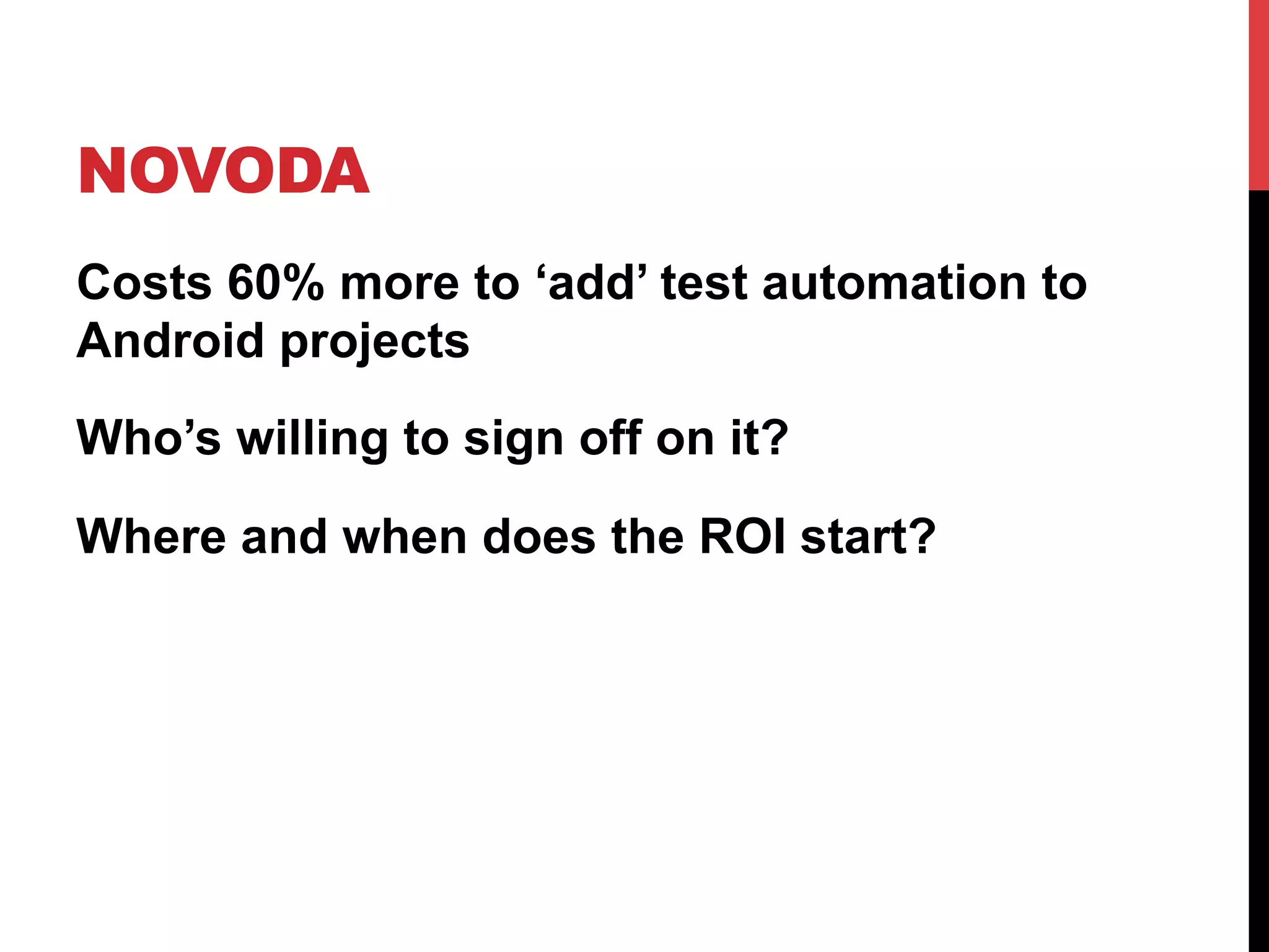 NOVODA 
Costs 60% more to ‘add’ test automation to 
Android projects 
Who’s willing to sign off on it? 
Where and when does the ROI start? 
 