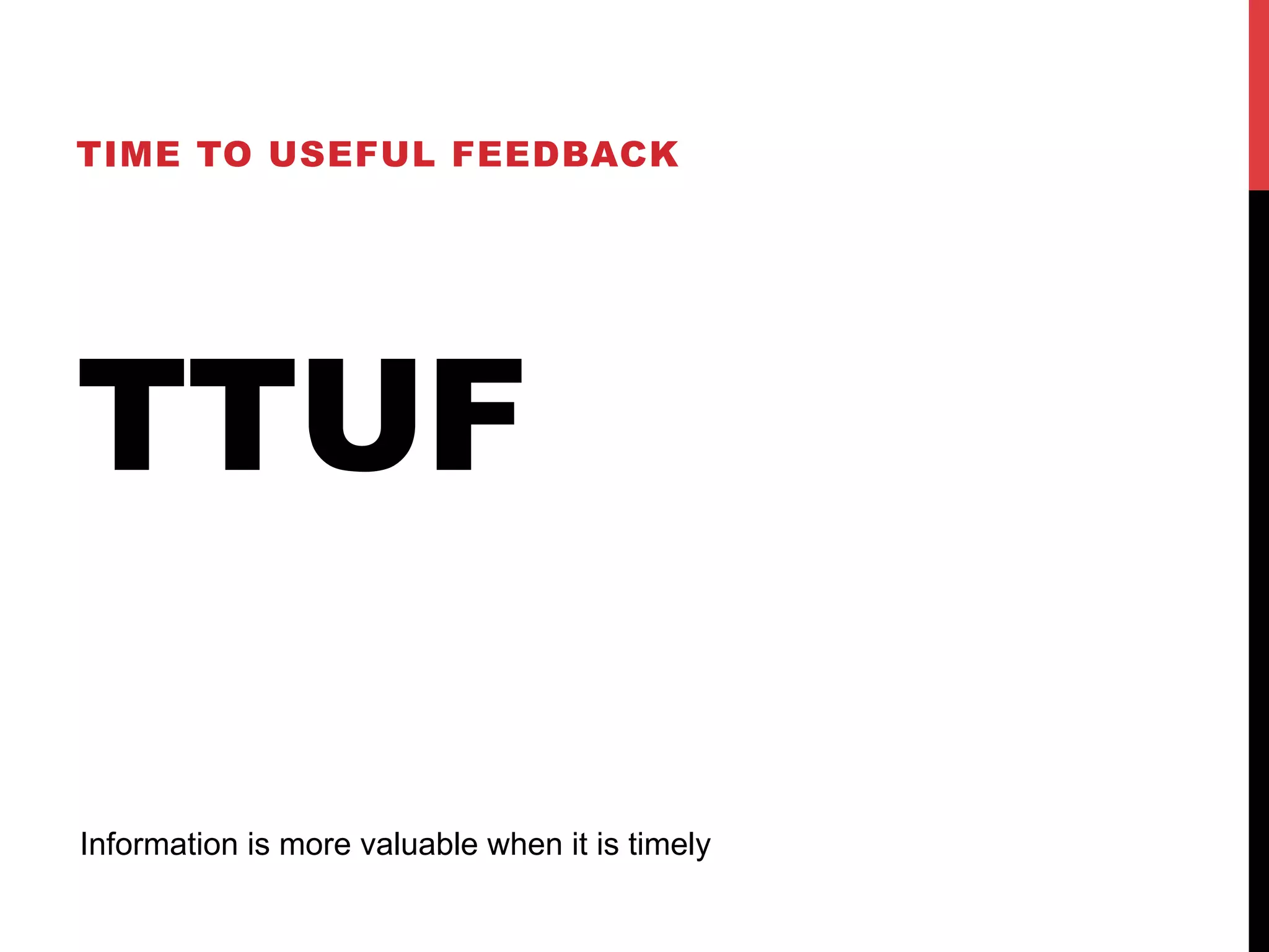 TIME TO USEFUL FEEDBACK 
TTUF 
Information is more valuable when it is timely 
 