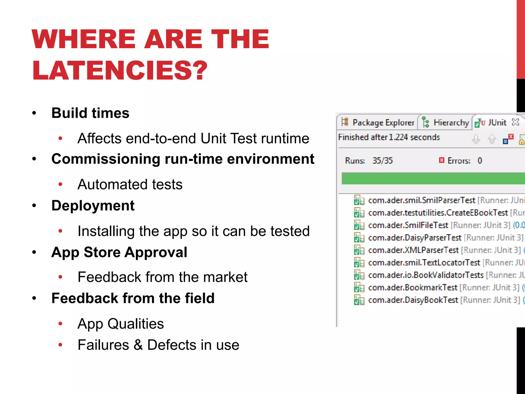 WHERE ARE THE 
LATENCIES? 
• Build times 
• Affects end-to-end Unit Test runtime 
• Commissioning run-time environment 
• Automated tests 
• Deployment 
• Installing the app so it can be tested 
• App Store Approval 
• Feedback from the market 
• Feedback from the field 
• App Qualities 
• Failures & Defects in use 
 