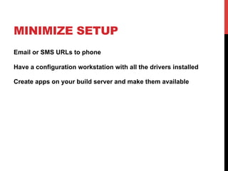 MINIMIZE SETUP 
Email or SMS URLs to phone 
Have a configuration workstation with all the drivers installed 
Create apps on your build server and make them available 
 
