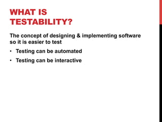 WHAT IS 
TESTABILITY? 
The concept of designing & implementing software 
so it is easier to test 
• Testing can be automated 
• Testing can be interactive 
 