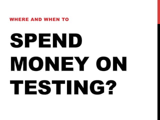 WHERE AND WHEN TO 
SPEND 
MONEY ON 
TESTING? 
 