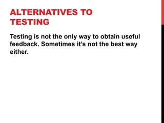 ALTERNATIVES TO 
TESTING 
Testing is not the only way to obtain useful 
feedback. Sometimes it’s not the best way 
either. 
 