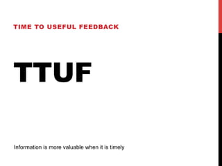 TIME TO USEFUL FEEDBACK 
TTUF 
Information is more valuable when it is timely 
 