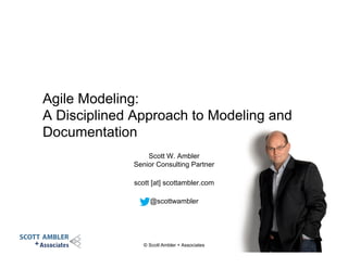 Scott W. Ambler
Senior Consulting Partner
scott [at] scottambler.com
@scottwambler
Agile Modeling:
A Disciplined Approach to Modeling and
Documentation
© Scott Ambler + Associates
 