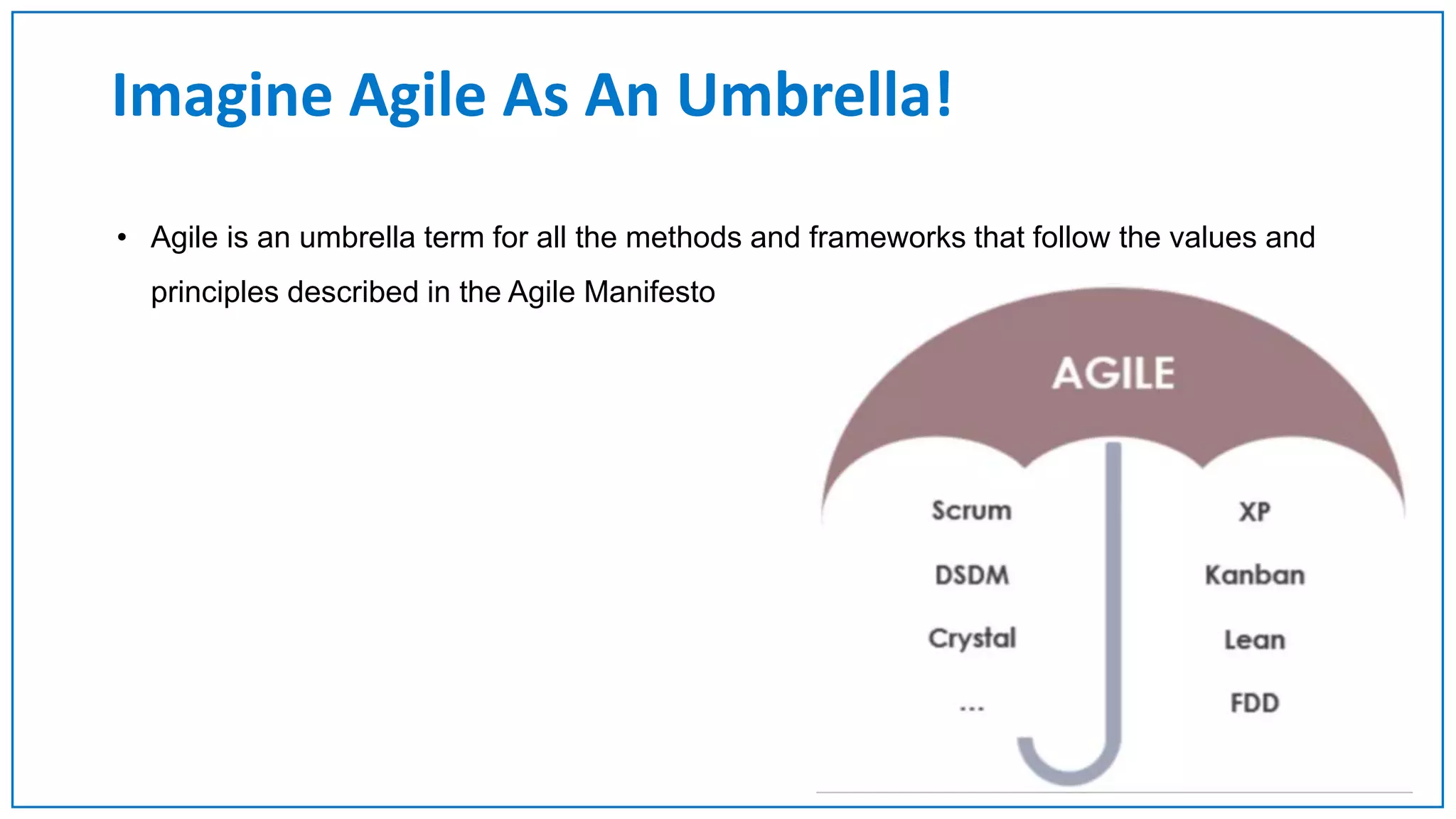 Imagine Agile As An Umbrella!
• Agile is an umbrella term for all the methods and frameworks that follow the values and
principles described in the Agile Manifesto
 