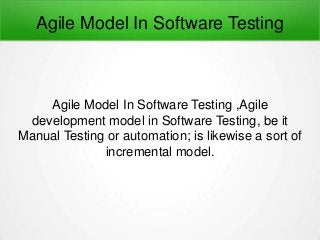Agile Model In Software Testing
Agile Model In Software Testing ,Agile
development model in Software Testing, be it
Manual Testing or automation; is likewise a sort of
incremental model.
 