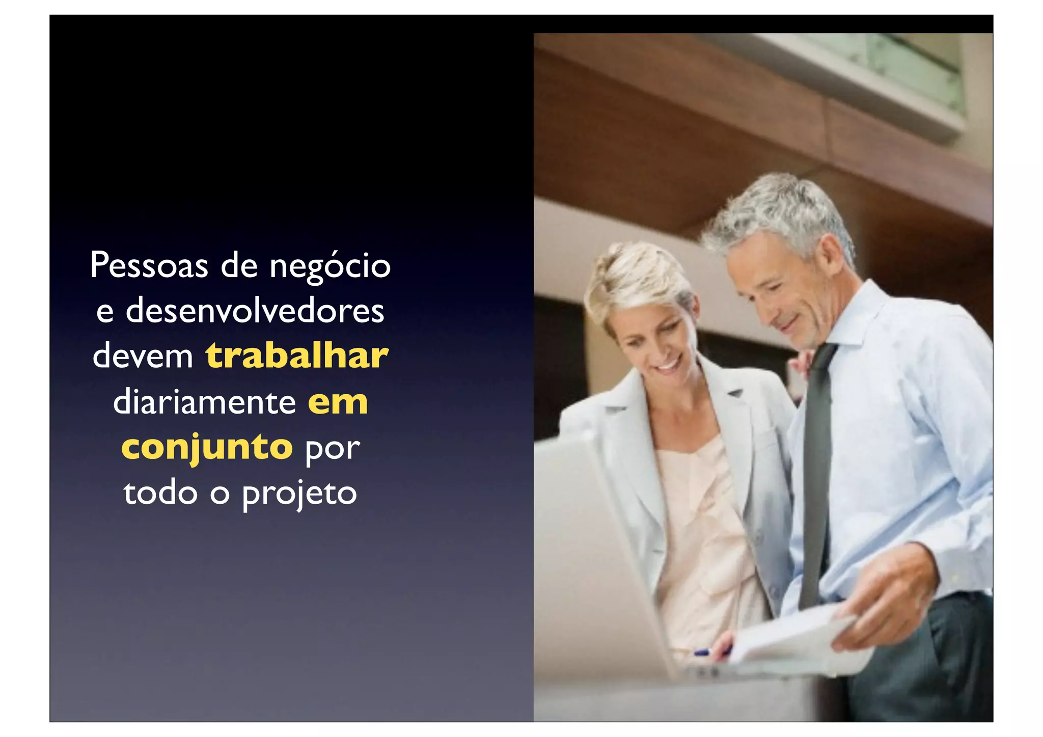 Pessoas de negócio
e desenvolvedores
devem trabalhar
 diariamente em
  conjunto por
  todo o projeto
 