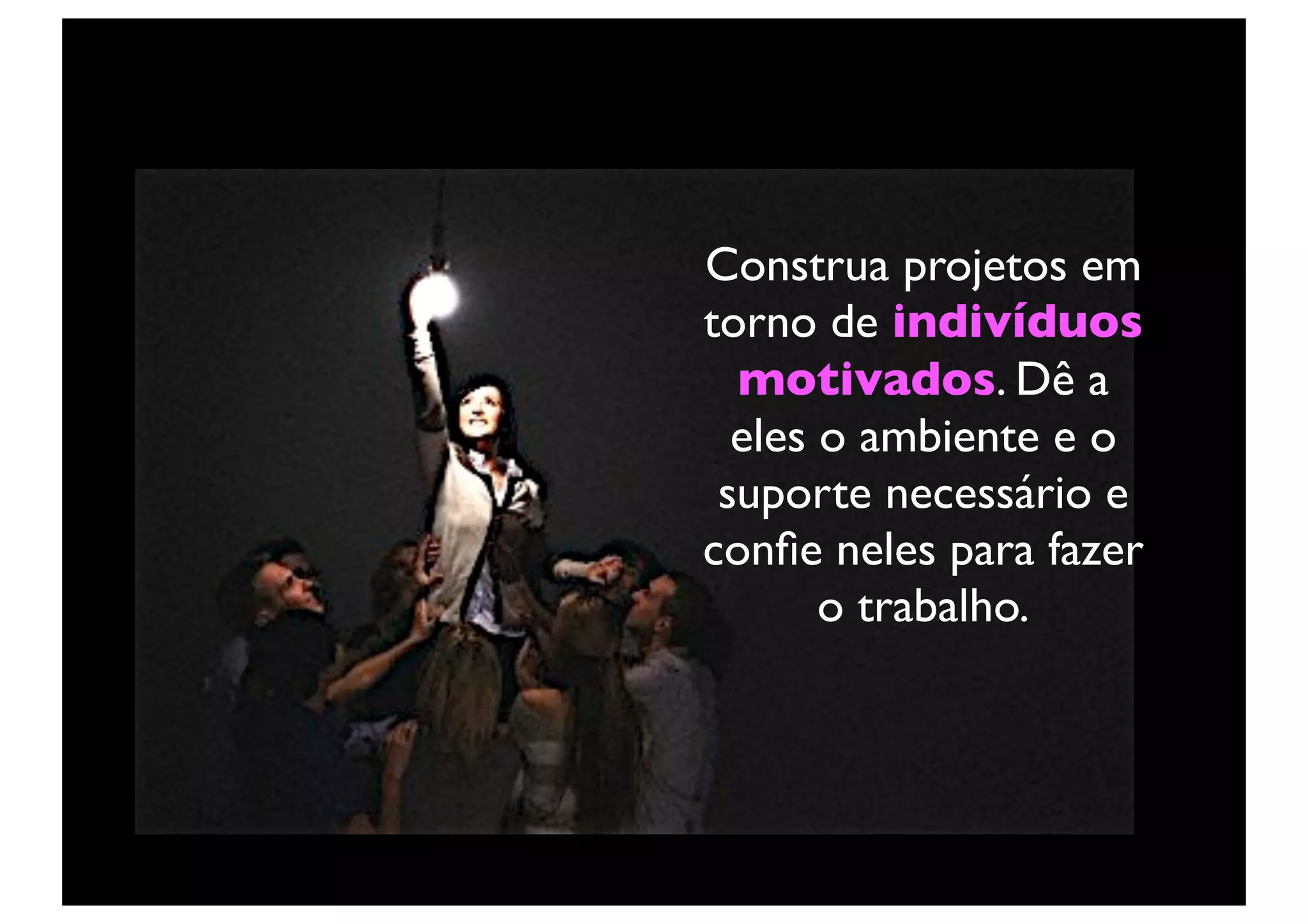 Construa projetos em
torno de indivíduos
  motivados. Dê a
  eles o ambiente e o
 suporte necessário e
conﬁe neles para fazer
       o trabalho.
 