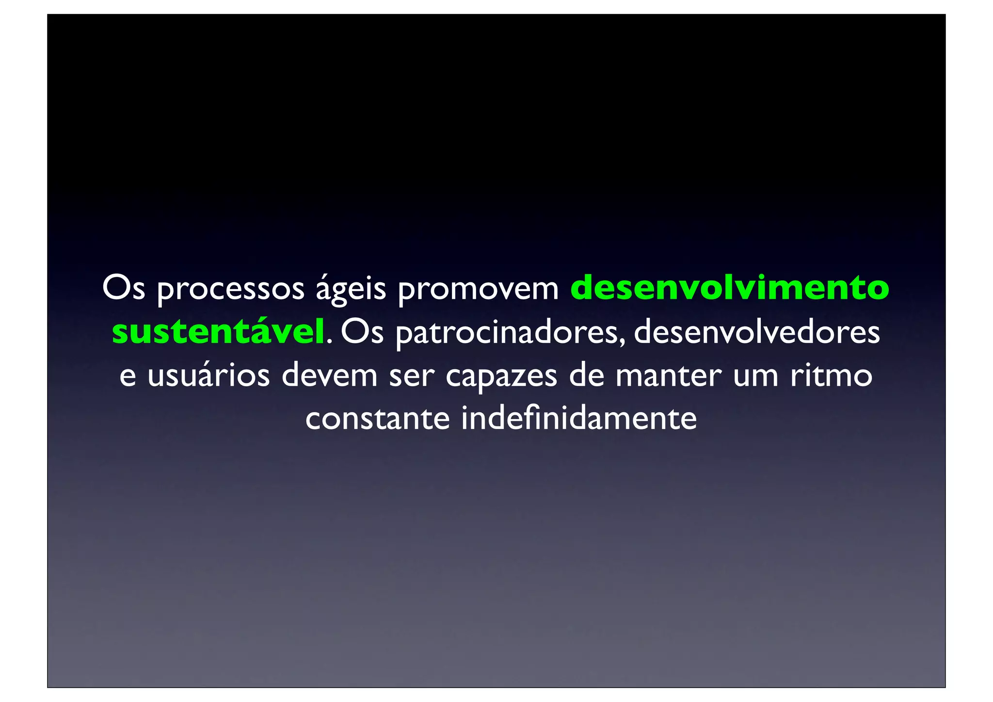 Os processos ágeis promovem desenvolvimento
sustentável. Os patrocinadores, desenvolvedores
 e usuários devem ser capazes de manter um ritmo
             constante indeﬁnidamente
 