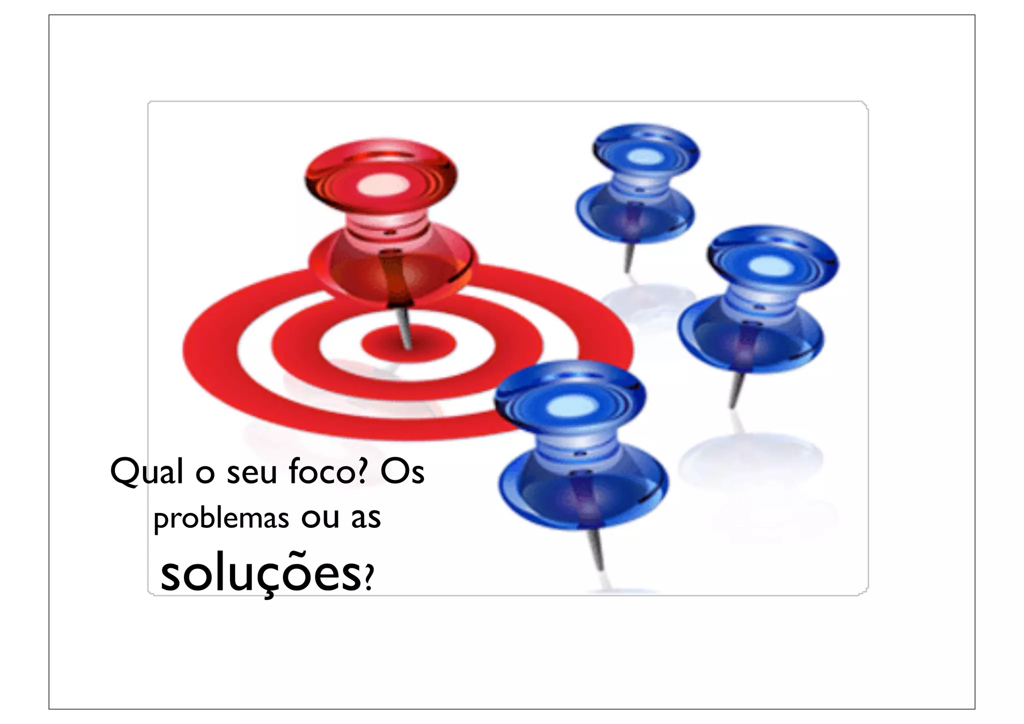 Qual o seu foco? Os
  problemas ou as
   soluções?
 