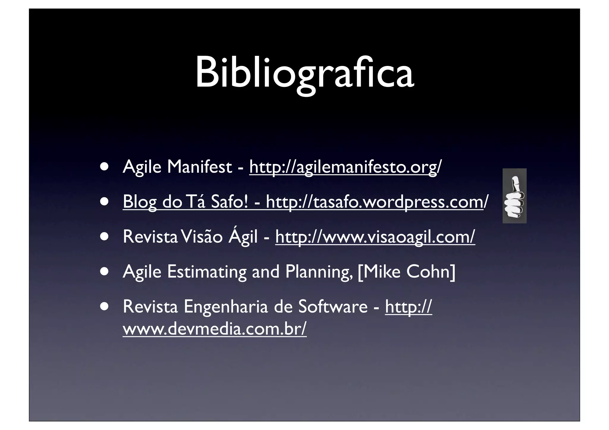 Bibliograﬁca

•   Agile Manifest - http://agilemanifesto.org/

•   Blog do Tá Safo! - http://tasafo.wordpress.com/

•   Revista Visão Ágil - http://www.visaoagil.com/

•   Agile Estimating and Planning, [Mike Cohn]

•   Revista Engenharia de Software - http://
    www.devmedia.com.br/
 