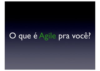 O que é Agile pra você?
 