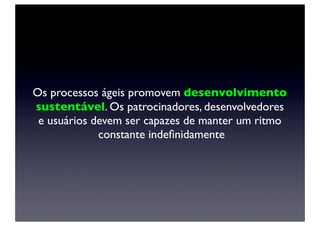 Os processos ágeis promovem desenvolvimento
sustentável. Os patrocinadores, desenvolvedores
 e usuários devem ser capazes de manter um ritmo
             constante indeﬁnidamente
 