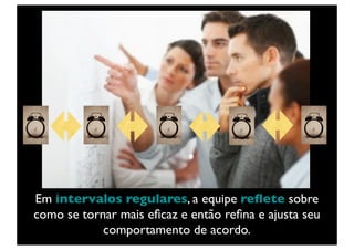 Em intervalos regulares, a equipe reﬂete sobre
como se tornar mais eﬁcaz e então reﬁna e ajusta seu
            comportamento de acordo.
 
