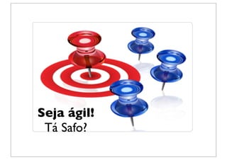 Seja ágil!
 Tá Safo?
 