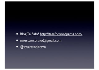 • Blog Tá Safo! http://tasafo.wordpress.com/
• ewertton.bravo@gmail.com
• @ewerttonbravo
 