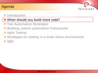 Agenda Introduction When should you build more code? Test Automation Strategies Building custom automation frameworks Agile Testing Strategies for testing in a multi-shore environment Q&A 